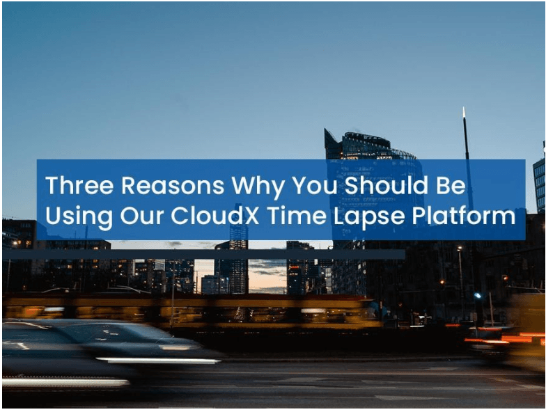 Three Reasons Why You Should Be Using Our CloudX Time Lapse Platform