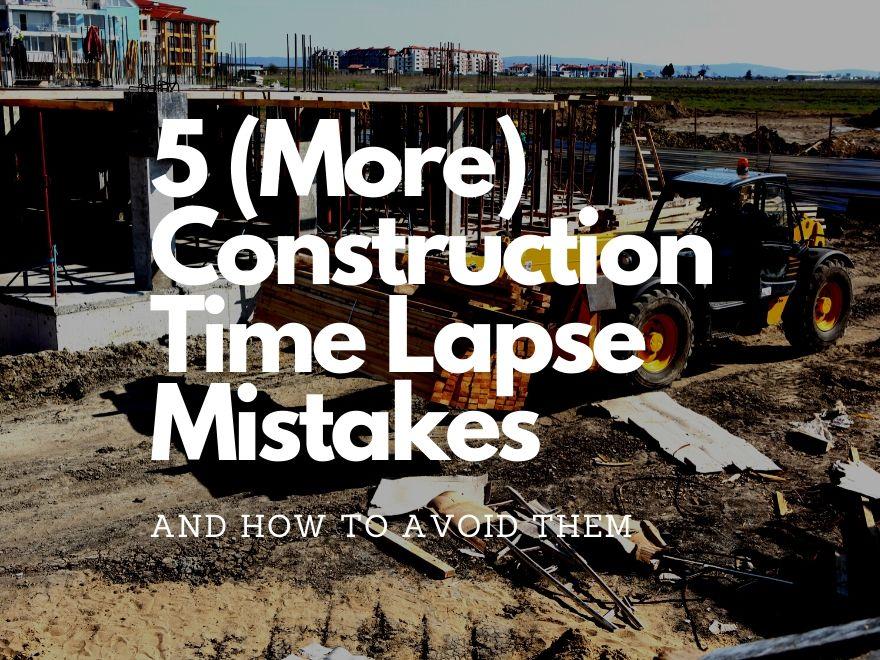 Five (More) Construction Time Lapse Mistakes to Avoid